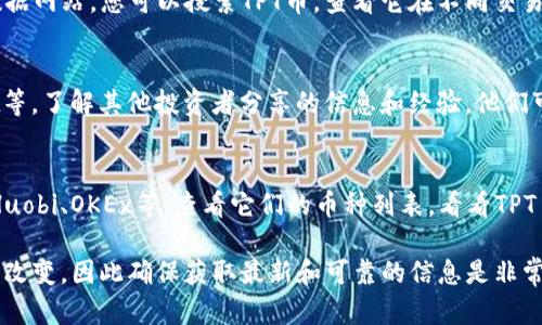 关于TPT币（TokenPocket Token）在哪些交易所上市交易的信息，您可以通过以下几种方法查找：

1. **官方网站**：
   TPT币的官方网站通常会提供最新的交易信息和支持的交易所列表。可以访问TokenPocket的官方网站，查看它们的公告和信息。

2. **加密货币市场数据网站**：
   使用诸如CoinMarketCap、CoinGecko等加密货币市场数据网站，您可以搜索TPT币，查看它在不同交易所的交易情况和流动性。输入“TPT”后，您可以找到相应信息。

3. **社交媒体和社区**：
   加入相关的社交媒体群组或论坛，比如Telegram、Reddit等，了解其他投资者分享的信息和经验。他们可能会对TPT币的最新交易所信息提供实时更新。

4. **交易所官网**：
   直接去一些知名的加密货币交易所官网，例如Binance、Huobi、OKEx等，查看它们的币种列表，看看TPT币是否在其中。

请注意，加密货币市场瞬息万变，交易所的支持情况也会发生改变，因此确保获取最新和可靠的信息是非常重要的。