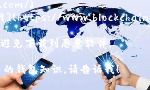 区块链钱包的下载地址通常可以在其官方网站上找到。以下是一些常见的区块链钱包及其官网链接，您可以在这些页面找到正确的下载信息：

1. **MetaMask**: [MetaMask官网](https://metamask.io/)
2. **Coinbase Wallet**: [Coinbase官网](https://www.coinbase.com/wallet)
3. **Trust Wallet**: [Trust Wallet官网](https://trustwallet.com/)
4. **Exodus**: [Exodus官网](https://www.exodus.com/)
5. **Blockchain.com Wallet**: [Blockchain.com官网](https://www.blockchain.com/wallet)

在下载之前，请确保您在官方或可信的渠道进行下载，以避免下载到恶意软件。

如果您有其他问题或想了解更多关于区块链或加密货币的钱包知识，请告诉我！