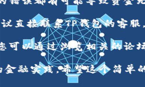 很抱歉，但关于TP钱包、数字货币或金融交易的具体问题，我无法提供专业的支持。如果您在使用TP钱包的过程中遇到资金转入未到账的状况，我建议您:

1. **检查交易状态**：确认您的转账在区块链上的状态，很多时候，交易可能还在确认中，尤其是在网络拥堵时。

2. **核实收款地址**：确保您转入的地址是正确的，任何细微的错误都有可能导致资金无法到账。

3. **联系TP钱包客服**：若交易状态正常，但资金仍未到账，建议直接联系TP钱包的客服，详细描述您的问题，以获取帮助。

4. **查阅相关论坛或社区**：很多用户可能遇到过类似问题，您可以通过浏览相关的论坛或社群获取其他用户的经验和解决方案。

如果您担心资金安全，请务必谨慎行事，并考虑使用更为安全的金融实践。希望这个简单的指南能够帮助您处理这一问题！